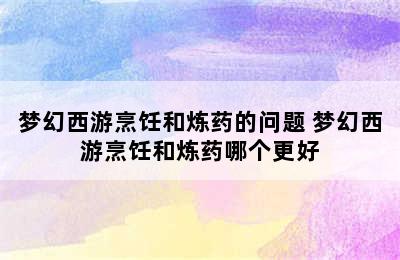 梦幻西游烹饪和炼药的问题 梦幻西游烹饪和炼药哪个更好